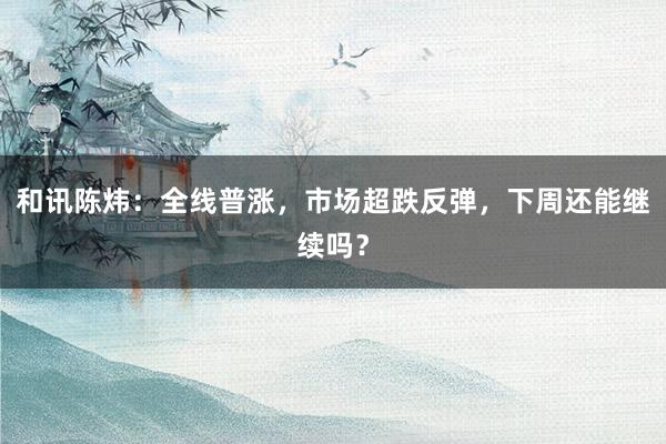 和讯陈炜：全线普涨，市场超跌反弹，下周还能继续吗？