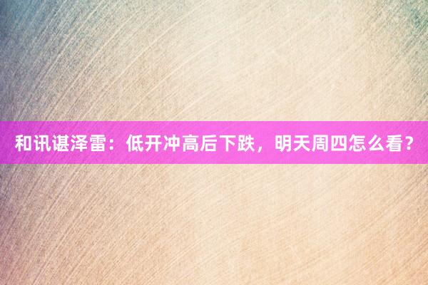 和讯谌泽雷：低开冲高后下跌，明天周四怎么看？