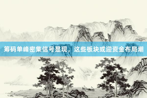筹码单峰密集信号显现，这些板块或迎资金布局潮