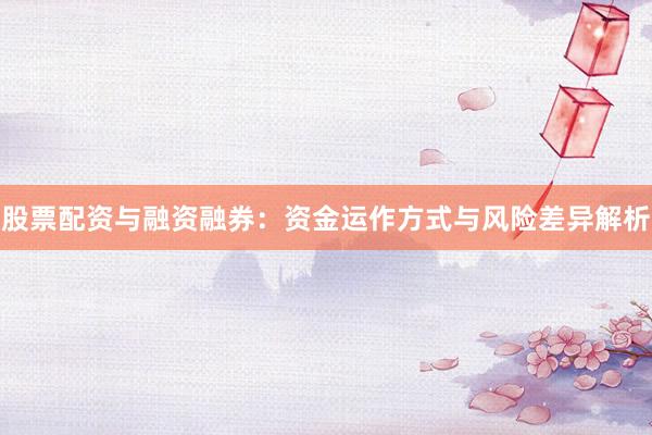 股票配资与融资融券：资金运作方式与风险差异解析