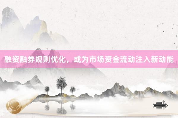 融资融券规则优化，或为市场资金流动注入新动能