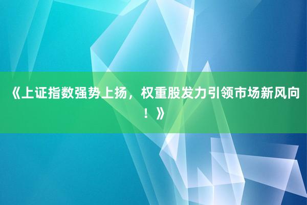 《上证指数强势上扬，权重股发力引领市场新风向！》