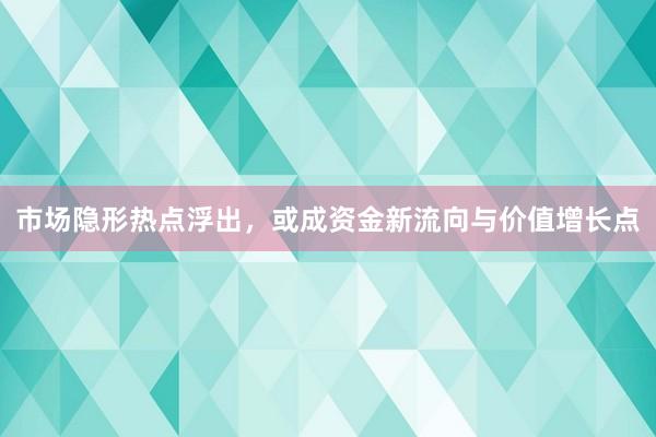 市场隐形热点浮出，或成资金新流向与价值增长点