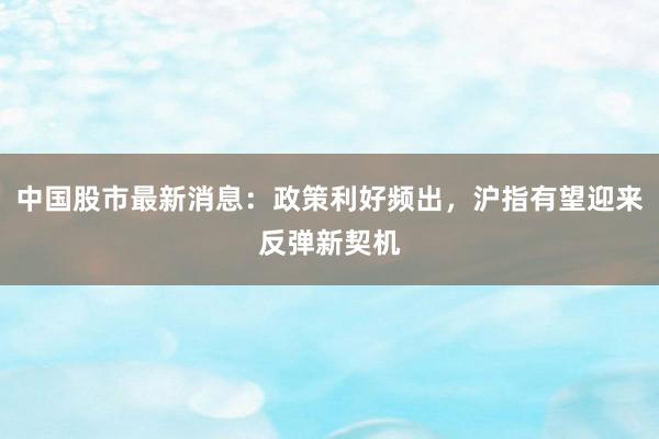 中国股市最新消息：政策利好频出，沪指有望迎来反弹新契机