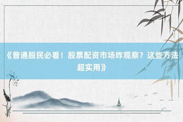 《普通股民必看！股票配资市场咋观察？这些方法超实用》