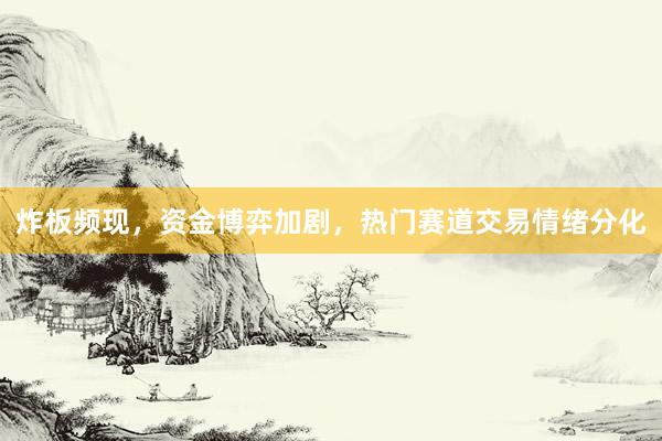 炸板频现，资金博弈加剧，热门赛道交易情绪分化