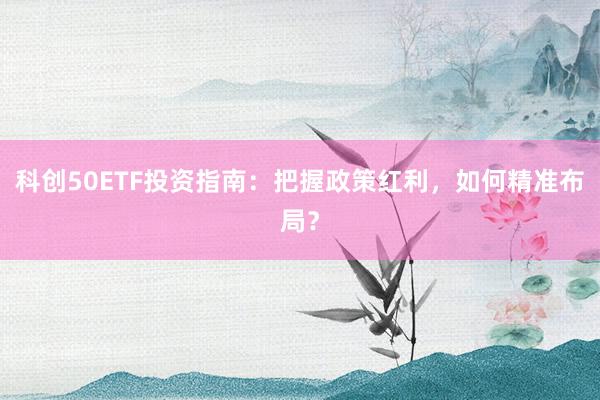 科创50ETF投资指南：把握政策红利，如何精准布局？