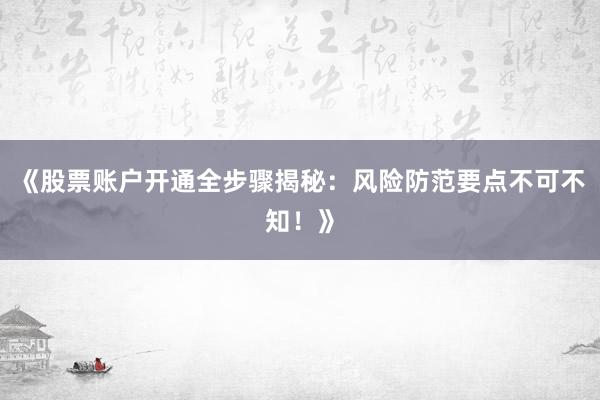 《股票账户开通全步骤揭秘：风险防范要点不可不知！》