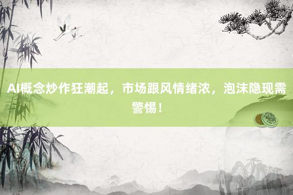 AI概念炒作狂潮起，市场跟风情绪浓，泡沫隐现需警惕！