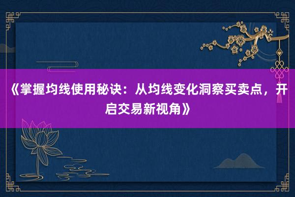 《掌握均线使用秘诀：从均线变化洞察买卖点，开启交易新视角》