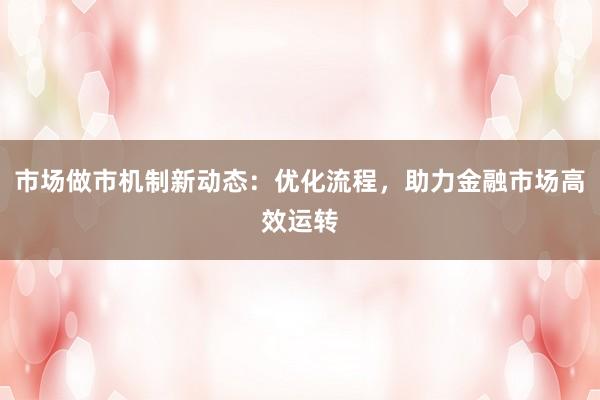 市场做市机制新动态：优化流程，助力金融市场高效运转