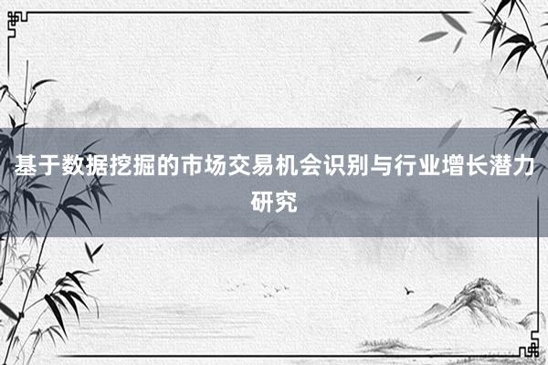 基于数据挖掘的市场交易机会识别与行业增长潜力研究