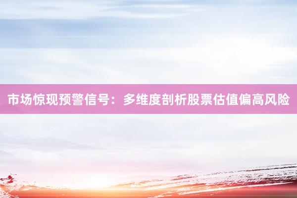 市场惊现预警信号：多维度剖析股票估值偏高风险
