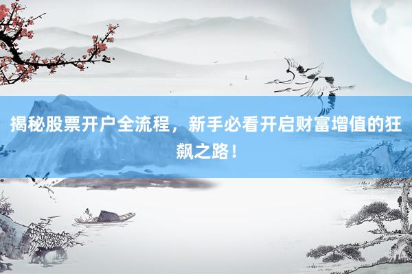 揭秘股票开户全流程，新手必看开启财富增值的狂飙之路！