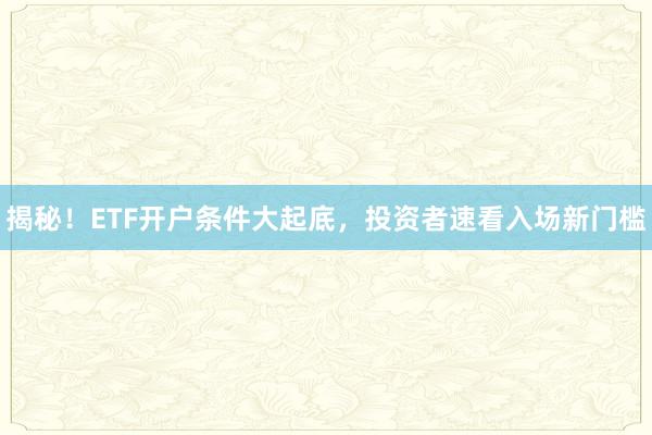 揭秘！ETF开户条件大起底，投资者速看入场新门槛