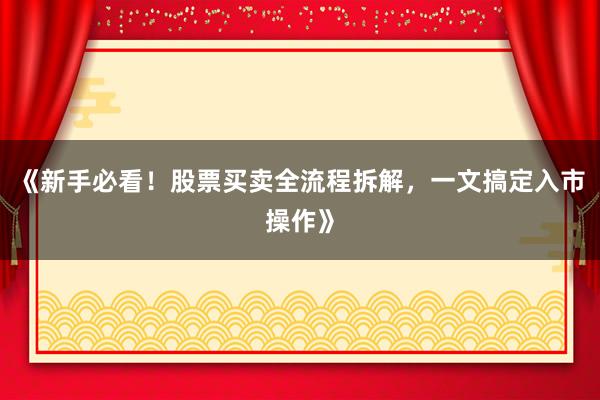 《新手必看！股票买卖全流程拆解，一文搞定入市操作》