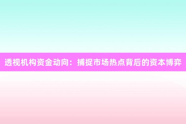 透视机构资金动向：捕捉市场热点背后的资本博弈
