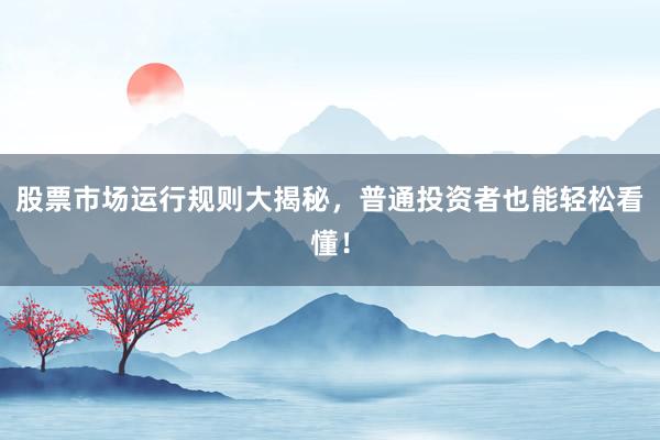 股票市场运行规则大揭秘，普通投资者也能轻松看懂！