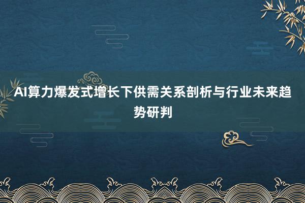 AI算力爆发式增长下供需关系剖析与行业未来趋势研判