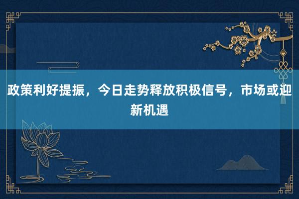 政策利好提振，今日走势释放积极信号，市场或迎新机遇