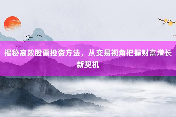 揭秘高效股票投资方法，从交易视角把握财富增长新契机