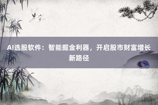 AI选股软件：智能掘金利器，开启股市财富增长新路径