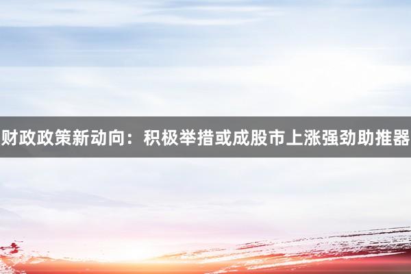 财政政策新动向：积极举措或成股市上涨强劲助推器