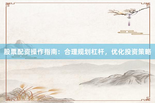股票配资操作指南：合理规划杠杆，优化投资策略