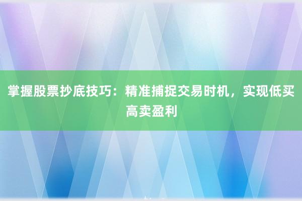 掌握股票抄底技巧：精准捕捉交易时机，实现低买高卖盈利
