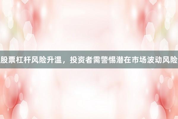 股票杠杆风险升温，投资者需警惕潜在市场波动风险