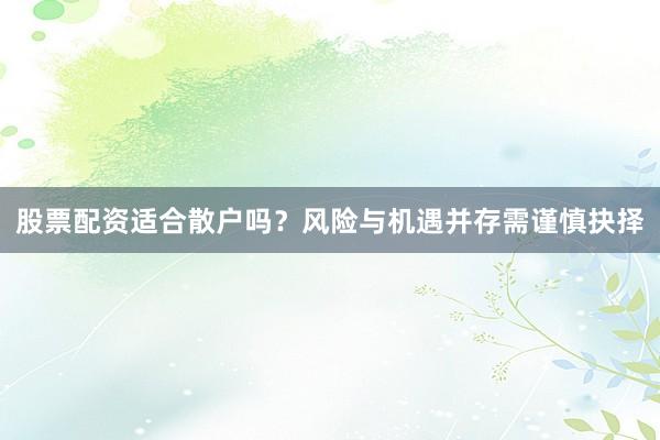 股票配资适合散户吗？风险与机遇并存需谨慎抉择