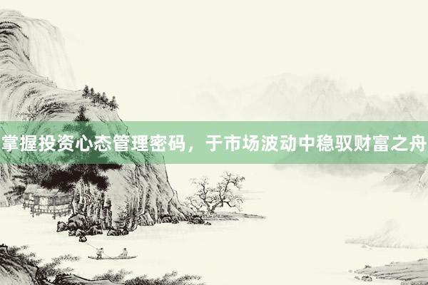 掌握投资心态管理密码，于市场波动中稳驭财富之舟