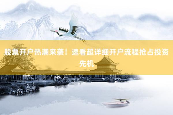 股票开户热潮来袭！速看超详细开户流程抢占投资先机
