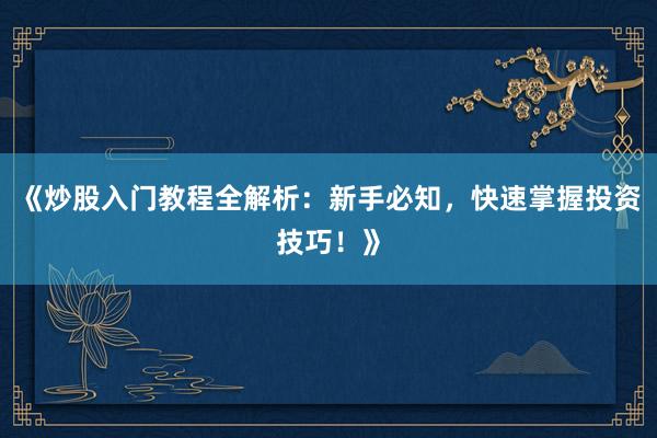 《炒股入门教程全解析：新手必知，快速掌握投资技巧！》