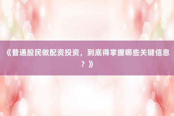 《普通股民做配资投资，到底得掌握哪些关键信息？》