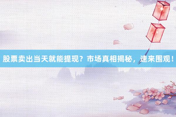 股票卖出当天就能提现？市场真相揭秘，速来围观！