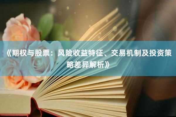 《期权与股票：风险收益特征、交易机制及投资策略差异解析》