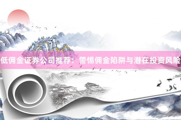 低佣金证券公司推荐：警惕佣金陷阱与潜在投资风险