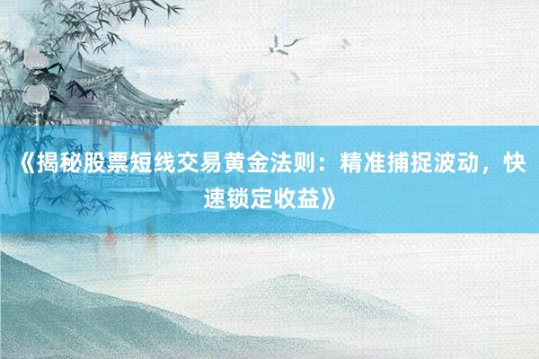 《揭秘股票短线交易黄金法则：精准捕捉波动，快速锁定收益》