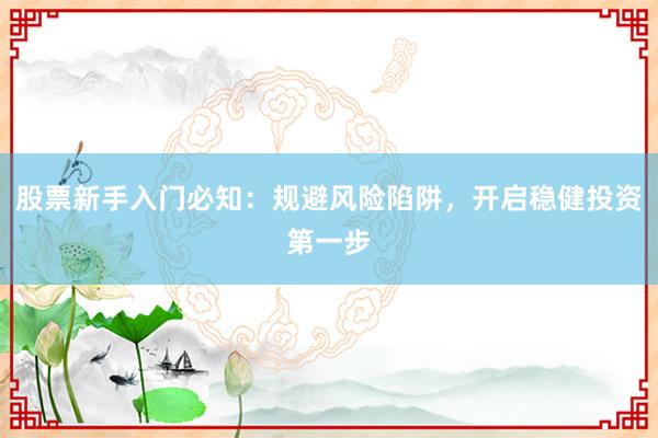 股票新手入门必知：规避风险陷阱，开启稳健投资第一步