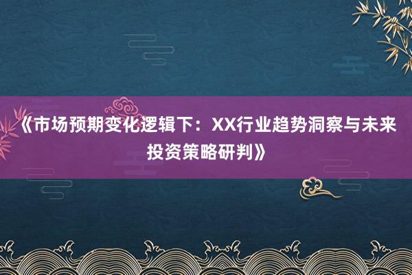 《市场预期变化逻辑下：XX行业趋势洞察与未来投资策略研判》