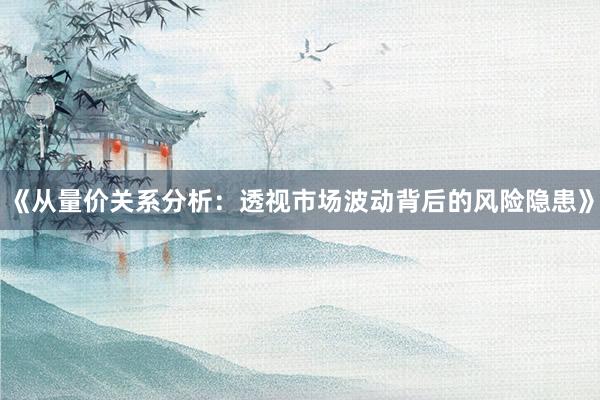 《从量价关系分析：透视市场波动背后的风险隐患》