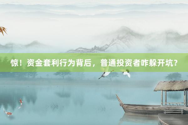 惊！资金套利行为背后，普通投资者咋躲开坑？