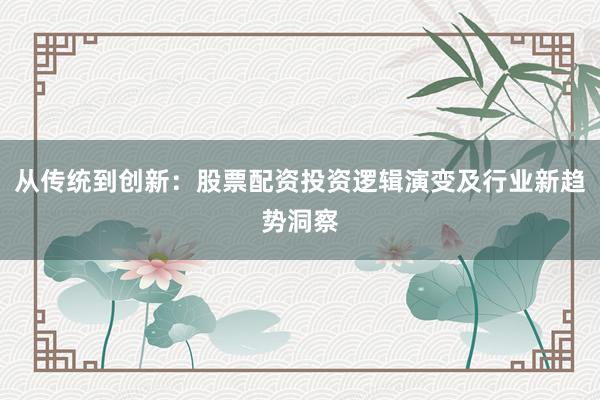 从传统到创新：股票配资投资逻辑演变及行业新趋势洞察