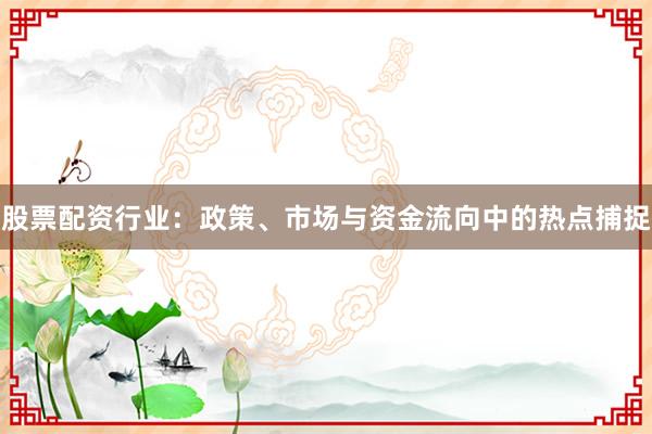 股票配资行业：政策、市场与资金流向中的热点捕捉