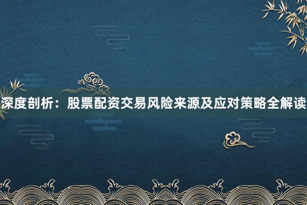 深度剖析：股票配资交易风险来源及应对策略全解读