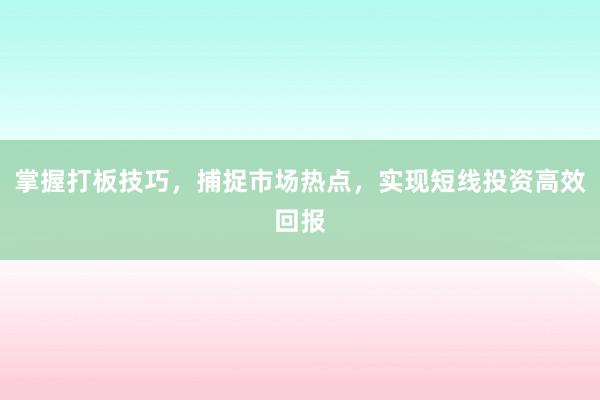 掌握打板技巧，捕捉市场热点，实现短线投资高效回报