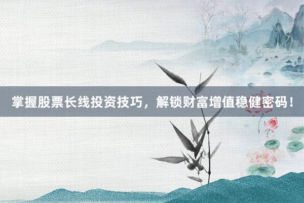 掌握股票长线投资技巧，解锁财富增值稳健密码！