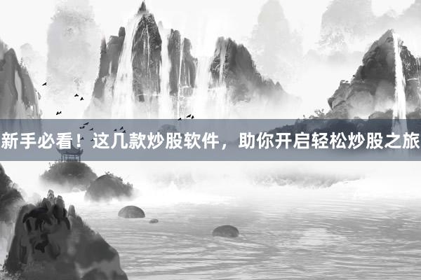 新手必看！这几款炒股软件，助你开启轻松炒股之旅