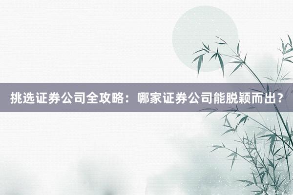 挑选证券公司全攻略：哪家证券公司能脱颖而出？